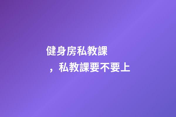 健身房私教課，私教課要不要上